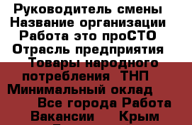 Руководитель смены › Название организации ­ Работа-это проСТО › Отрасль предприятия ­ Товары народного потребления (ТНП) › Минимальный оклад ­ 25 000 - Все города Работа » Вакансии   . Крым,Бахчисарай